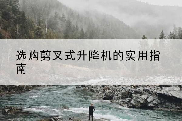宜昌剪叉式升降机怎么选-选购剪叉式升降机的实用指南