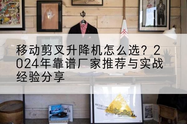 宜昌升降平台厂家推荐-移动剪叉升降机怎么选？2024年靠谱厂家推荐与实战经验分享