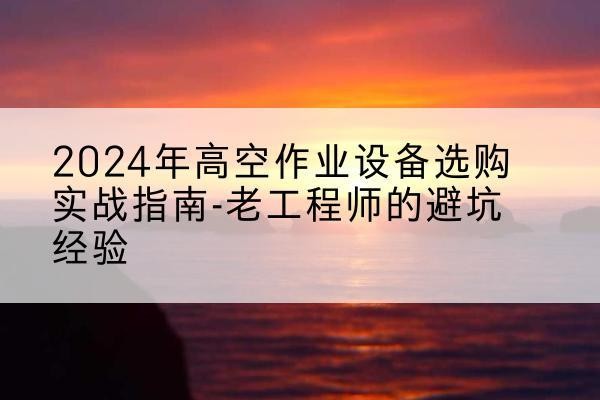宜昌高空作业升降机厂家推荐-2024年高空作业设备选购实战指南-老工程师的避坑经验