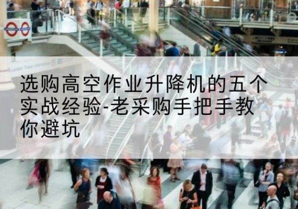 宜昌高空作业升降机厂家-选购高空作业升降机的五个实战经验-老采购手把手教你避坑