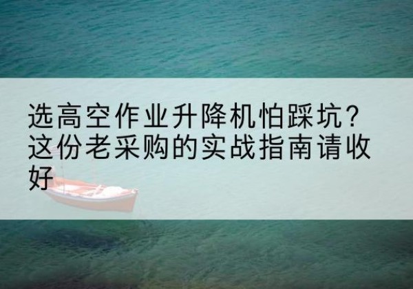 宜昌高空作业升降机厂家推荐-选高空作业升降机怕踩坑？这份老采购的实战指南请收好