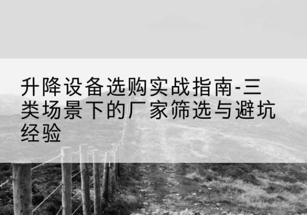 宜昌移动式升降机厂家推荐-升降设备选购实战指南-三类场景下的厂家筛选与避坑经验