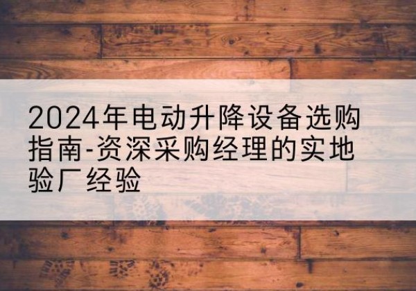 宜昌电动剪叉升降平台厂家-2024年电动升降设备选购指南-资深采购经理的实地验厂经验