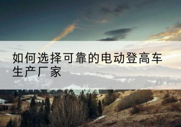 宜昌电动登高车厂家-如何选择可靠的电动登高车生产厂家