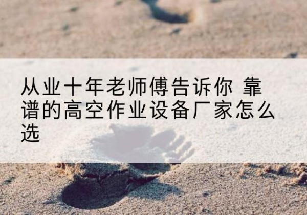 宜昌高空作业升降机厂家推荐-从业十年老师傅告诉你 靠谱的高空作业设备厂家怎么选