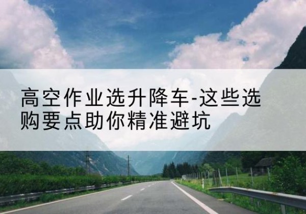宜昌升降车厂家-高空作业选升降车-这些选购要点助你*避坑
