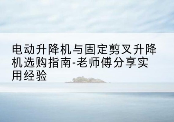宜昌电动升降机怎么选-电动升降机与固定剪叉升降机选购指南-老师傅分享实用经验