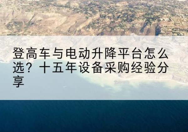 宜昌登高车厂家厂家-登高车与电动升降平台怎么选？十五年设备采购经验分享