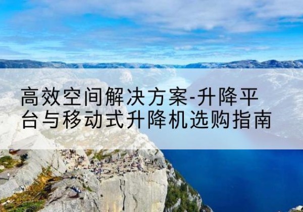 宜昌升降平台厂家-*空间解决方案-升降平台与移动式升降机选购指南