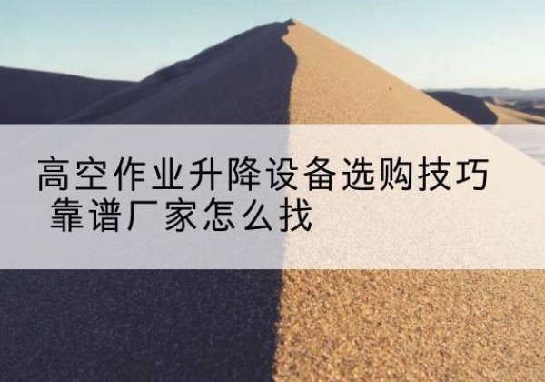 宜昌电动升降平台厂家推荐-高空作业升降设备选购技巧 靠谱厂家怎么找