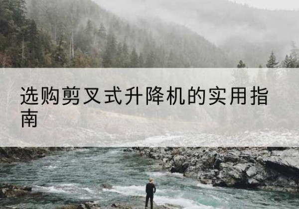 宜昌剪叉式升降机怎么选-选购剪叉式升降机的实用指南