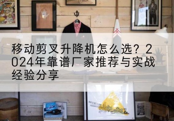 宜昌升降平台厂家推荐-移动剪叉升降机怎么选？2024年靠谱厂家推荐与实战经验分享
