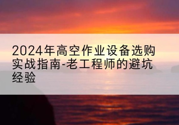 宜昌高空作业升降机厂家推荐-2024年高空作业设备选购实战指南-老工程师的避坑经验