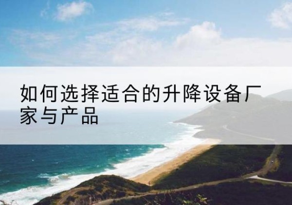 宜昌电动升降平台厂家-如何选择适合的升降设备厂家与产品
